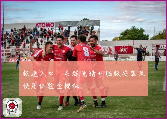 极速入口！足球竞猜电脑版安装及使用体验全揭秘