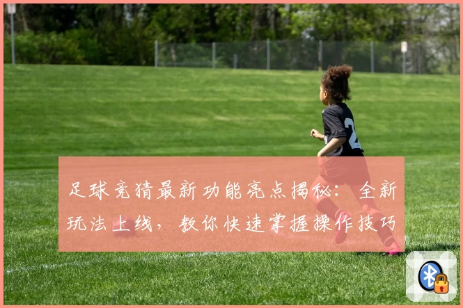足球竞猜最新功能亮点揭秘:全新玩法上线,教你快速掌握操作技巧