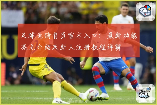 足球竞猜首页官方入口：最新功能亮点介绍及新人注册教程详解