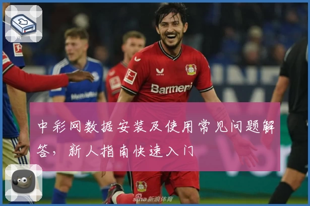 中彩网数据安装及使用常见问题解答，新人指南快速入门