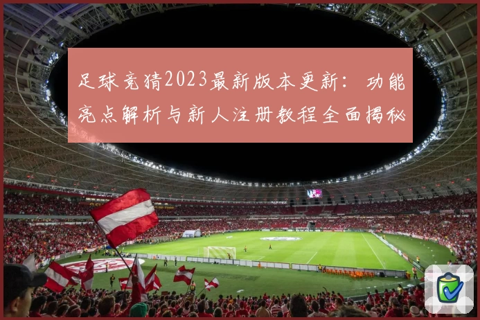足球竞猜2023最新版本更新:功能亮点解析与新人注册教程全面揭秘