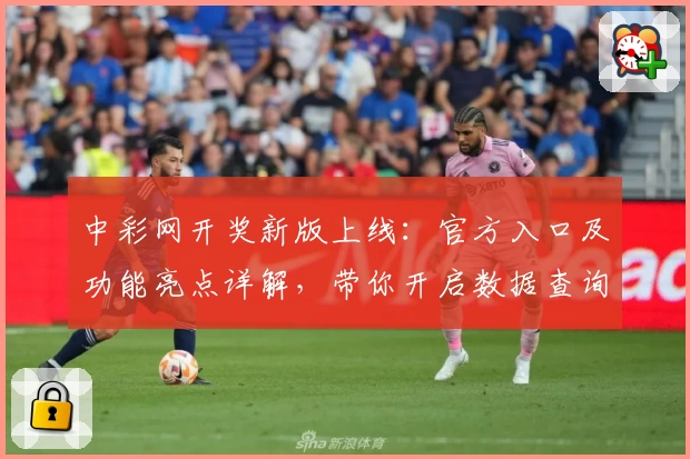 中彩网开奖新版上线：官方入口及功能亮点详解，带你开启数据查询新体验