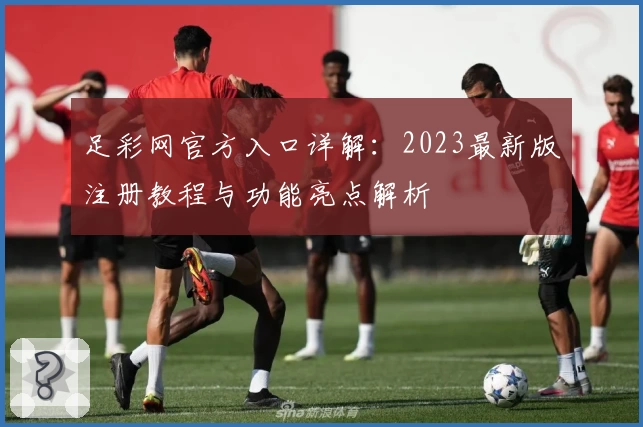 足彩网官方入口详解：2023最新版注册教程与功能亮点解析