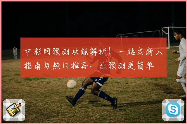 中彩网预测功能解析!一站式新人指南与热门推荐,让预测更简单