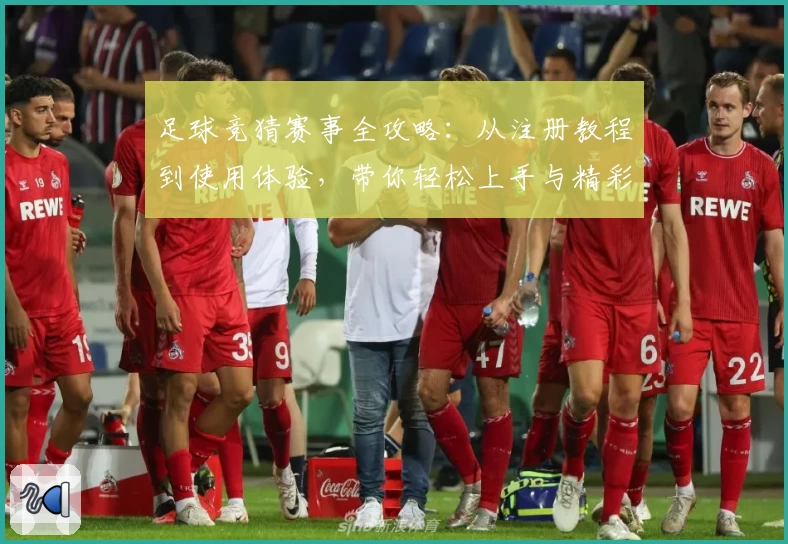 足球竞猜赛事全攻略：从注册教程到使用体验，带你轻松上手与精彩互动