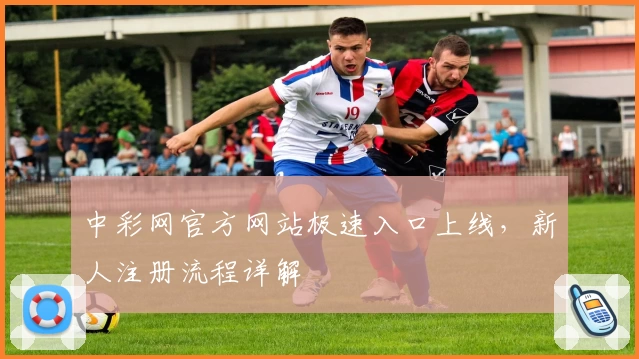 中彩网官方网站极速入口上线,新人注册流程详解