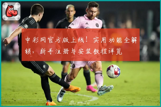 中彩网官方版上线!实用功能全解锁,新手注册与安装教程详览
