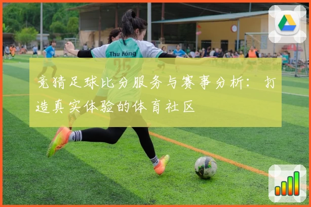 竞猜足球比分服务与赛事分析：打造真实体验的体育社区