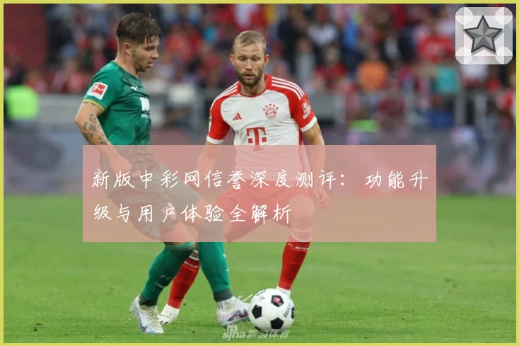 新版中彩网信誉深度测评：功能升级与用户体验全解析