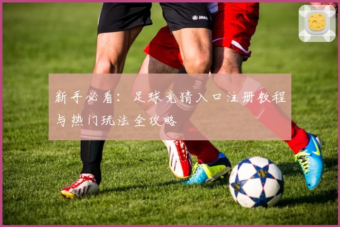 新手必看：足球竞猜入口注册教程与热门玩法全攻略