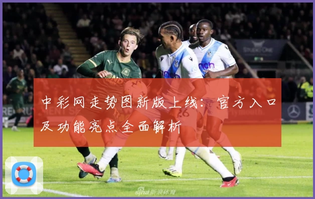 中彩网走势图新版上线：官方入口及功能亮点全面解析