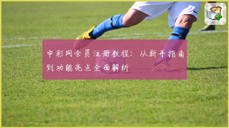 中彩网会员注册教程:从新手指南到功能亮点全面解析