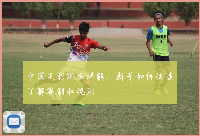 中国足彩玩法详解：新手如何快速了解赛制和规则