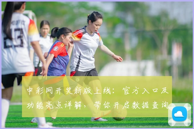 中彩网开奖新版上线：官方入口及功能亮点详解，带你开启数据查询新体验