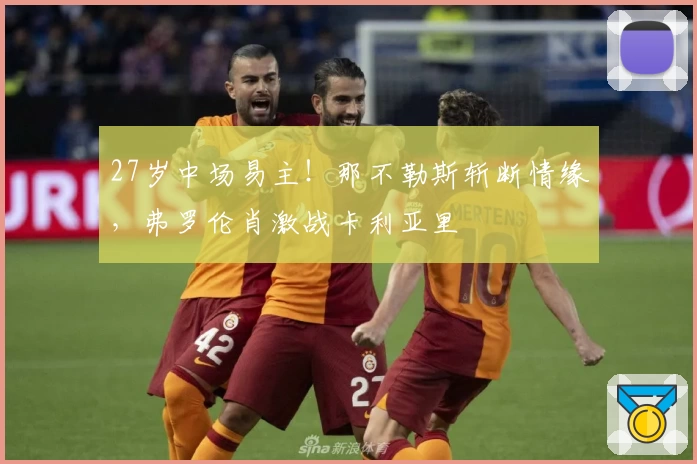 27岁中场易主!那不勒斯斩断情缘,弗罗伦肖激战卡利亚里