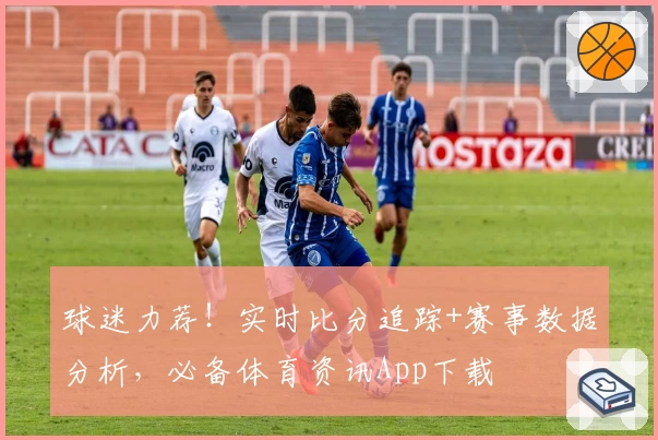 球迷力荐！实时比分追踪+赛事数据分析，必备体育资讯App下载