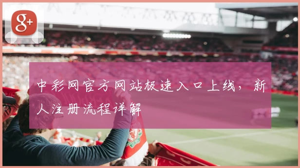 中彩网官方网站极速入口上线，新人注册流程详解
