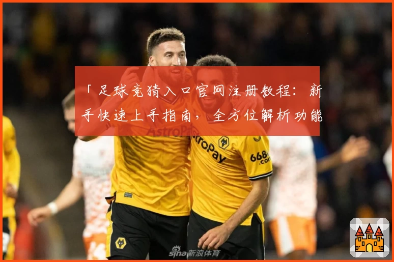「足球竞猜入口官网注册教程:新手快速上手指南,全方位解析功能亮点」